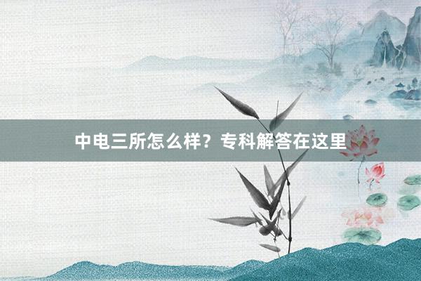 中电三所怎么样？专科解答在这里