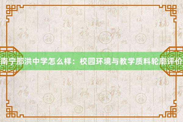 南宁那洪中学怎么样：校园环境与教学质料轮廓评价